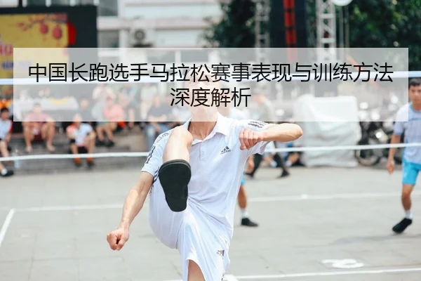 中国长跑选手马拉松赛事表现与训练方法深度解析